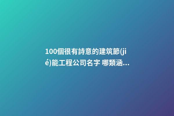 100個很有詩意的建筑節(jié)能工程公司名字 哪類涵義適應-第1張-公司起名-玄機派